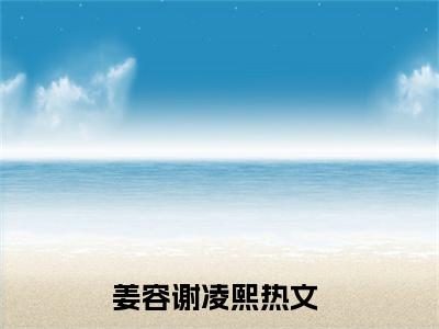 姜容谢凌熙(姜容谢凌熙)全文免费阅读无弹窗_(姜容谢凌熙)姜容谢凌熙最新章节列表笔趣阁（姜容谢凌熙）