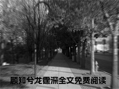 顾知兮龙霆深无弹窗热文在线阅读-顾知兮龙霆深小说在哪里可以看