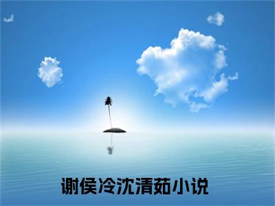 谢侯冷沈清茹(谢侯冷沈清茹)全文免费阅读无弹窗大结局_谢侯冷沈清茹全文免费阅读最新章节列表_笔趣阁（谢侯冷沈清茹）