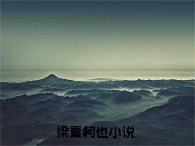梁青柯也(梁青柯也)小说全文免费阅读无弹窗大结局_（梁青柯也全文免费阅读）梁青柯也最新章节列表笔趣阁（梁青柯也）