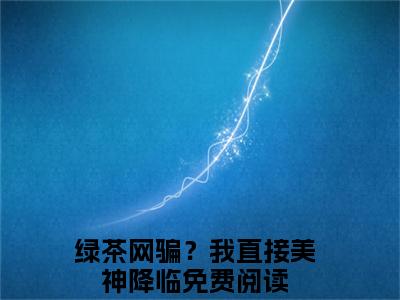 （溪挽小说完整版）绿茶网骗？我直接美神降临全文免费阅读-（绿茶网骗？我直接美神降临）溪挽小说最新章节列表