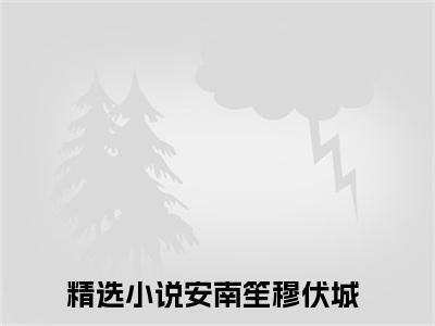 安南笙穆伏城全文免费阅读无弹窗大结局-(安南笙穆伏城)什么小说-安南笙穆伏城热门小说更新