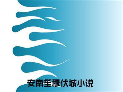 安南笙穆伏城小说限时免费,安南笙穆伏城完结版小说阅读无弹窗_笔趣阁