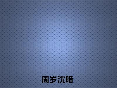 闪婚后，被前男友兄弟撩宠啦！抖音热推小说全集无删减周岁沈暗最新章节列表免费阅读_（闪婚后，被前男友兄弟撩宠啦！）最新章节列表笔趣阁