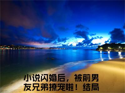 闪婚后，被前男友兄弟撩宠啦！小说全文免费阅读(闪婚后，被前男友兄弟撩宠啦！)全文免费阅读无弹窗_周岁沈暗小说全文免费阅读_笔趣阁(闪婚后，被前男友兄弟撩宠啦！)