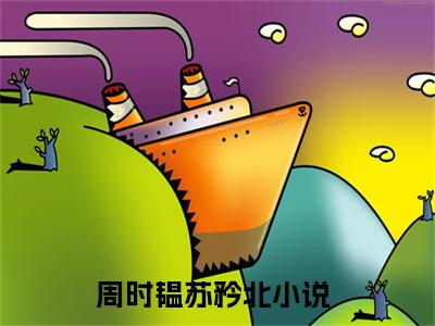 周时韫苏矜北小说(周时韫苏矜北）小说全文免费周时韫苏矜北读无弹窗大结局