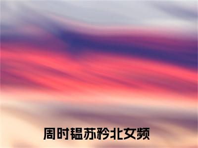 周时韫苏矜北（周时韫苏矜北）全文免费阅读无弹窗大结局_周时韫苏矜北免费最新章节列表_笔趣阁
