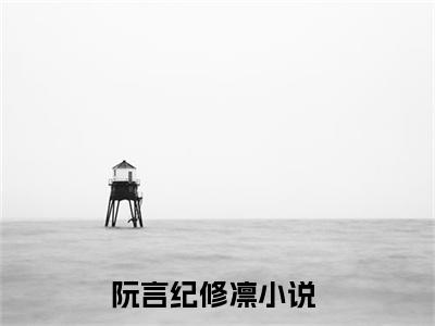 阮言纪修凛无删版小说阅读-阮言纪修凛全文无弹窗试读