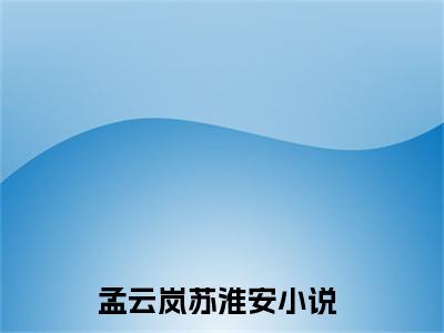 孟云岚苏淮安小说免费阅读无弹窗大结局,孟云岚苏淮安最新章节列表