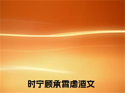 时宁顾承霄热门小说全文免费阅读无弹窗大结局-时宁顾承霄全文无弹窗免费阅读大结局