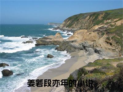 姜箬段亦年全文热榜小说已完结-热门小说已更新姜箬段亦年