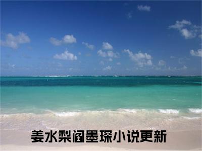 姜水梨阎墨琛（姜水梨阎墨琛无弹窗）全文免费阅读无弹窗大结局_（姜水梨阎墨琛全文免费阅读无弹窗）姜水梨阎墨琛无弹窗最新章节列表_笔趣阁