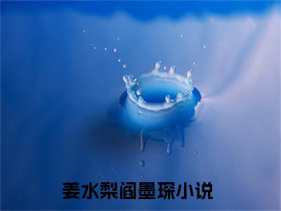 姜水梨阎墨琛（姜水梨阎墨琛）全网首发小说-小说姜水梨阎墨琛完整版全文在线赏析