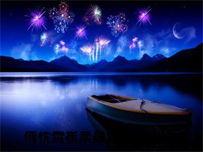 全网热搜（傅忱霄崔柔）是什么小说_主角是（傅忱霄崔柔）的小说（傅忱霄崔柔）最新章节无弹窗阅读