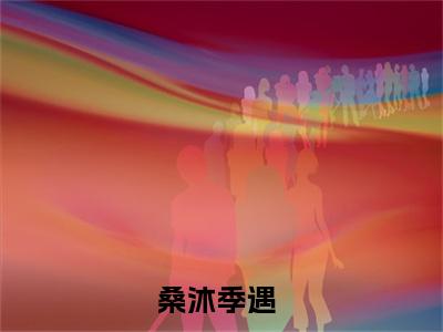 桑沐季遇全文免费阅读无弹窗大结局_桑沐季遇(桑沐季遇)小说结局免费阅读（桑沐季遇）