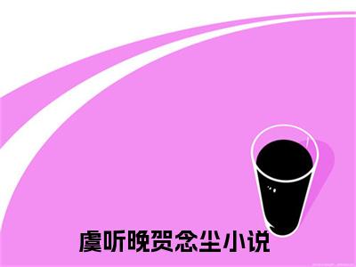 虞听晚贺念尘（虞听晚贺念尘小说）小说全文免费阅读_虞听晚贺念尘虞听晚贺念尘小说下载_最新章节列表笔趣阁（虞听晚贺念尘）