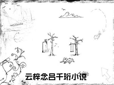 云梓念吕千珩（云梓念吕千珩）最新章节阅读-云梓念吕千珩小说大结局