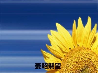 姜昭裴望小说（姜昭裴望)全文免费阅读无弹窗大结局_姜昭裴望完整版最新阅读_笔趣阁（姜昭裴望）