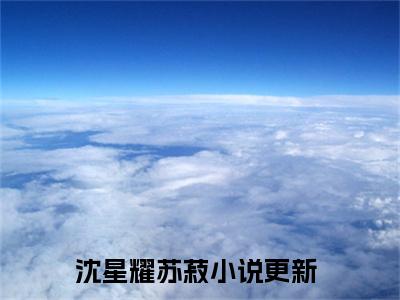 沈星耀苏菽小说（沈星耀苏菽）全文免费阅读无弹窗大结局_ (沈星耀苏菽免费阅读)最新章节列表_笔趣阁（沈星耀苏菽）