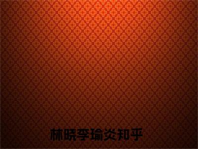 林晓李瑜炎（林晓李瑜炎）小说全文免费阅读无弹窗大结局_林晓李瑜炎全文在线阅读无弹窗（林晓李瑜炎）