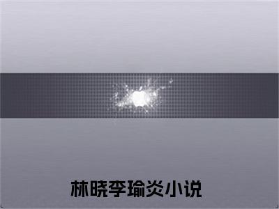 林晓李瑜炎（林晓李瑜炎）全文免费阅读无弹窗大结局_林晓李瑜炎全文阅读_笔趣阁（林晓李瑜炎）