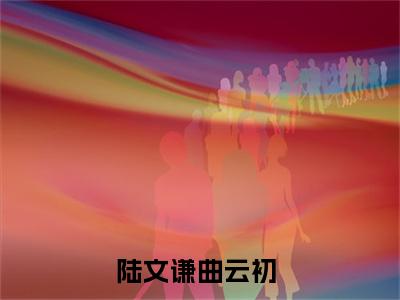 热文（陆文谦曲云初）美文阅读_热门小说陆文谦曲云初主人公是（陆文谦曲云初）最新章节最新章节列表_笔趣阁