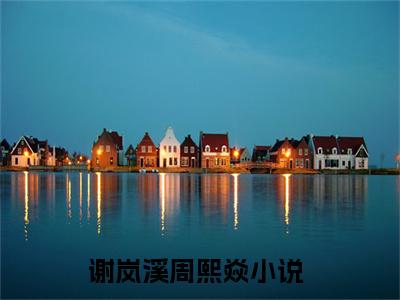 谢岚溪周熙焱(谢岚溪周熙焱全文免费阅读)_谢岚溪周熙焱小说最新章节免费阅读
