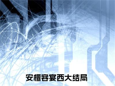 安檀容宴西全文免费阅读-安檀容宴西小说（安檀容宴西）免费阅读全文