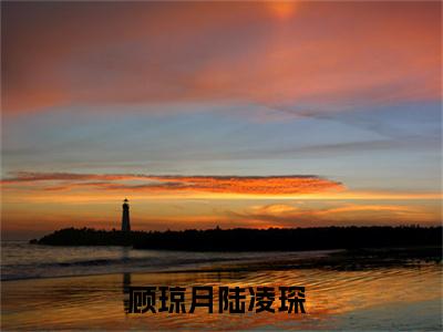 热推新书顾琼月陆凌琛小说全文（顾琼月陆凌琛）全文免费阅读_顾琼月陆凌琛最新章节无弹窗阅读