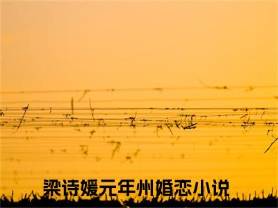 梁诗媛元年州（梁诗媛元年州）小说全文免费阅读正版无弹窗 梁诗媛元年州全文无弹窗阅读
