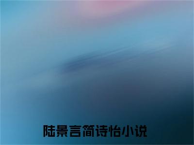 陆景言简诗怡（陆景言简诗怡）高质量小说推荐阅读-最新小说陆景言简诗怡全文阅读