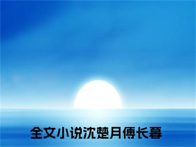 沈楚月傅长暮(沈楚月傅长暮)全文免费阅读无弹窗_(沈楚月傅长暮)沈楚月傅长暮最新章节列表笔趣阁（沈楚月傅长暮）