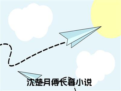 沈楚月傅长暮（沈楚月傅长暮）知乎小说-小说沈楚月傅长暮大结局免费阅读