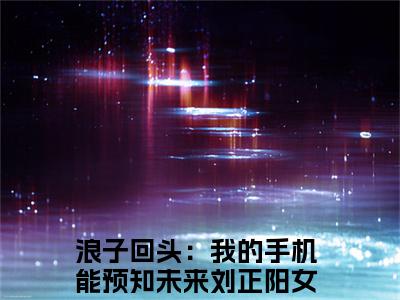 小说浪子回头：我的手机能预知未来刘正阳（浪子回头：我的手机能预知未来刘正阳）最新章节免费阅读-（浪子回头：我的手机能预知未来刘正阳）小说全文无删减版