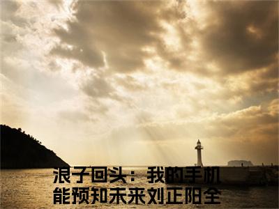浪子回头：我的手机能预知未来刘正阳在线阅读（浪子回头：我的手机能预知未来刘正阳小说）全文免费阅读无弹窗大结局_浪子回头：我的手机能预知未来刘正阳免费最新章节列表_笔趣阁（浪子回头：我的手机能预知未来刘正阳小说）