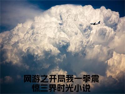 （网游之开局我一拳震惊三界时光）全文免费阅读无弹窗大结局_（网游之开局我一拳震惊三界时光阅读无弹窗）网游之开局我一拳震惊三界时光最新章节列表_笔趣阁（网游之开局我一拳震惊三界时光）