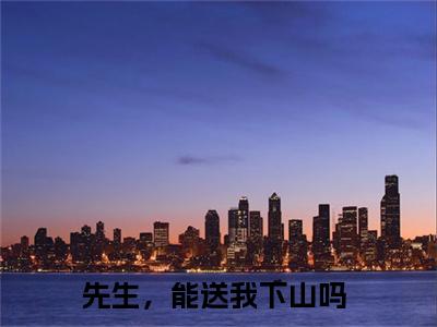 先生，能送我下山吗(姜萌谢聿州)小说全文免费阅读-先生，能送我下山吗（姜萌谢聿州）免费在线阅读完整版
