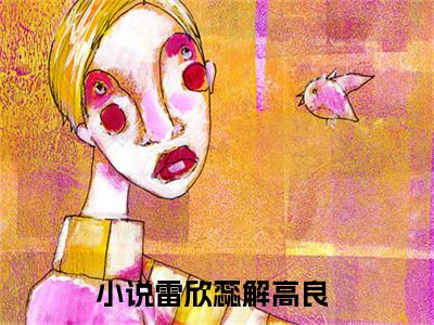 雷欣蕊解高良知乎免费阅读，雷欣蕊解高良小说全文大结局