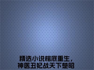 老书虫良心推荐《棺底重生，神医丑妃战天下楚昭》棺底重生，神医丑妃战天下楚昭小说精彩免费试读