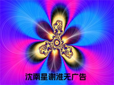 沈南星谢淮免费阅读（沈南星谢淮）全文免费阅读无弹窗大结局_沈南星谢淮免费阅读最新章节列表_笔趣阁