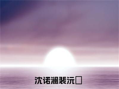 沈诺澜裴沅昇知乎免费小说_沈诺澜裴沅昇免费最新章节列表_笔趣阁