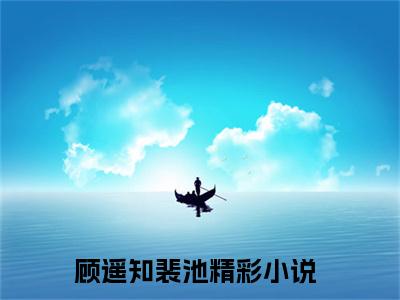 顾遥知裴池小说_顾遥知裴池全文阅读_小说免费阅读最新章节列表(顾遥知裴池)笔趣阁