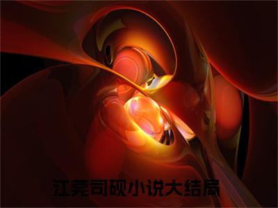 江莞司砚的小说免费阅读（江莞司砚的小说免费阅读）全文完整版免费阅读