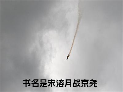 私藏读物《宋溶月战京尧》小说全文免费阅读-微小说（宋溶月战京尧）完整版阅读