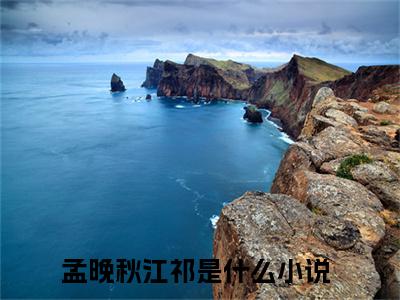 孟晚秋江祁小说（孟晚秋江祁)全文免费阅读无弹窗大结局_孟晚秋江祁（孟晚秋江祁）完整版最新阅读_笔趣阁（孟晚秋江祁）