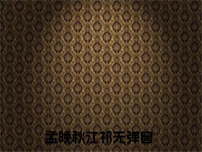 孟晚秋江祁（孟晚秋江祁）小说全文免费阅读无弹窗-孟晚秋江祁全章节在线阅读
