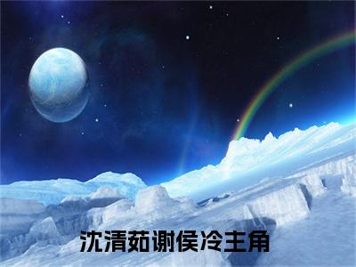 沈清茹谢侯冷(沈清茹谢侯冷)小说全文免费阅读无弹窗大结局_（沈清茹谢侯冷）沈清茹谢侯冷最新章节列表笔趣阁（沈清茹谢侯冷）