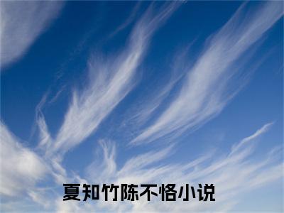 夏知竹陈不恪全文免费阅读无弹窗大结局-夏知竹陈不恪全文在线阅读