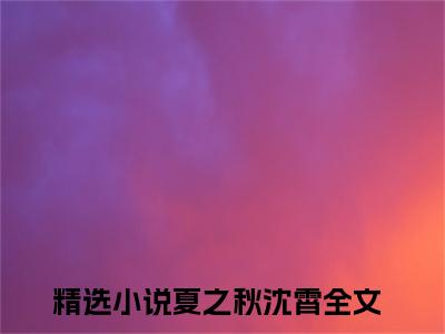 夏之秋沈霄小说全文免费阅读无弹窗大结局_夏之秋沈霄最新章节列表
