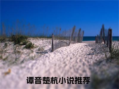 谭音楚杭（谭音楚杭）全文免费阅读无弹窗大结局_谭音楚杭全文免费阅读（谭音楚杭）最新章节列表_笔趣阁